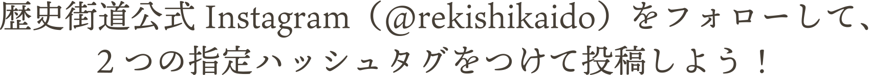 歴史街道公式Instagram（@rekishikaido）をフォローして、2つの指定ハッシュタグをつけて投稿しよう！