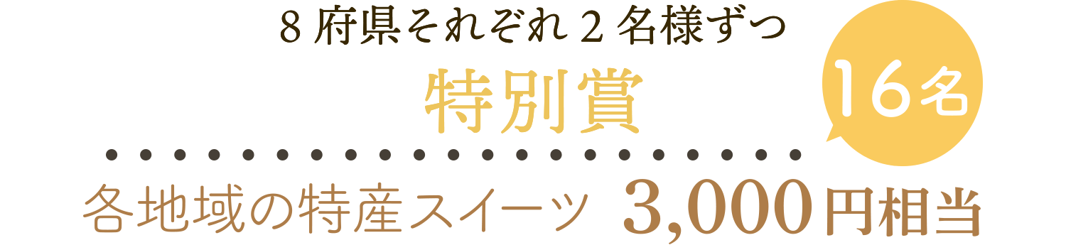 8府県それぞれ2名様ずつ 特別賞 16名 各地域の特産スイーツ3,000円相当